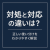 【対処と対応の違いを一番わかりやすく】対処・対応・対策の正しい使い分けを徹底解説