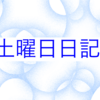 【日記】日曜なのに土曜日記！