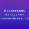 作った機能をお客様に使ってもらうためのGoToMarket活動を改善した話