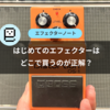 はじめてのエフェクターはどこで買うのが正解？【楽器店orネットショップ】