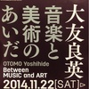 「大友良英　音楽と美術のあいだ」展@NTTインターコミュニケーション・センター