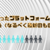 自分に合ったプラットフォームを見つけよう（なるべく最新のもの）