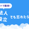 ネットで簡単 法人設立！　でも忘れたら大損？