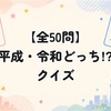 【全50問】平成・令和どっち！？クイズ