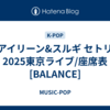 アイリーン&スルギ セトリ2025東京ライブ/座席表[BALANCE]