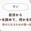 自分から"何かを辞めて、何かを得る”、幸せになるための第一歩。
