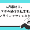 6月最終日。スマホの通信会社変更。オンラインでやってみた。