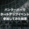バンクーバーでスタートアップイベントに参加してみた結果
