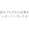 非公開にしたブログ記事を本ブログにインポートしていくぜ