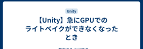 【Unity】急にGPUでのライトベイクができなくなったとき
