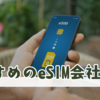 【海外旅行や一時帰国に】持ち運ぶ必要なしの「eSIM」。おすすめはどこ？