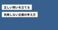 正しい問いを立てるとは？失敗しない企画の考え方