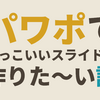 パワポでかっこいいスライドが作りた～い話（後編）