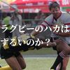 ラグビーのハカってずるい？意外と知られていない疑問に答えます