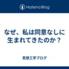 なぜ、私は同意なしに生まれてきたのか？
