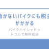 動かないバイクにも税金がかかる-バイクハイシャドットコムで無料処分