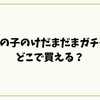 うちの子のけだまだまガチャはどこで買える？再販情報・設置店舗を徹底まとめ