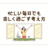 忙しい毎日でも楽しく過ごす考え方