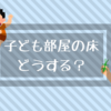 【家づくり】子ども部屋の床材で悩む。無垢？フローリング？