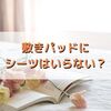 敷きパッドにシーツはいらない？シーツのかわりに敷きパッドを試してみた！