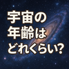 宇宙の年齢はどれくらい？最新研究で迫る真実