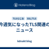 今週気になったTLS関連のニュース