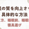 睡眠の質を上げるための具体的な方法 (考え方、睡眠前にやること、睡眠中の環境、寝具選びについて)