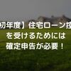 初年度の住宅ローン控除の申請方法を徹底解説！確定申告で必要な書類はこれだ！