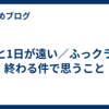 あと1日が遠い／ふっクラが終わる件で思うこと