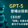 GPT‑5登場は目前？CEOが「恐怖」を語る理由と新モデルの全貌