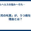 「上司の叱責」が、うつ病を招く理由とは？