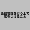 金銭管理を行う上で気をつけること