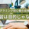 プログラミング初心者は目標設定が大事【学習が目的にならないために】