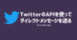 【Python】TwitterのAPIを使ってダイレクトメッセージを送る