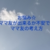 お悩み☆ママ友が出来るか不安です。ママ友の考え方。