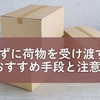 会わずに荷物を受け渡す方法｜目的別おすすめ手段と注意点を完全ガイド