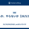 やるか、やらないか【26/5/30】