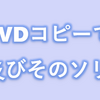 2022年最新版 DVDコピーできない原因及びそのソリューション　まとめ！