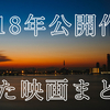 【2018年公開】年間100本以上映画を観る人による今年公開された映画まとめ