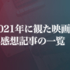 2021年に観た映画226本と感想記事の一覧