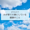 【ダブルケア】わが家で大事にしている健康のこと。