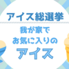 【アイス総選挙】我が家でお気に入りのアイスを紹介！