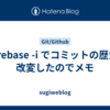 git rebase -i でコミットの歴史を改変したのでメモ