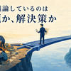 いま議論しているのは問題か、解決策か