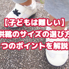 【子どもは難しい】子供靴のサイズの選び方！６つのポイントを解説！