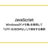 【JavaScript】Windowsの「メモ帳」を使用して「UTF-8（BOMなし）」で保存する事例