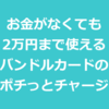 お金がなくても2万円まですぐ使えるバンドルカードの「ポチっとチャージ」が凄い！