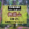 日本最大級のパワースポット「御岩山」に登って、心身をリフレッシュしよう！