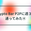 【全般】Crypto Bar P2Pに週３で通ってみた④