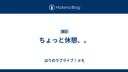 ちょっと休憩、。